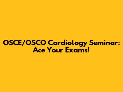 OSCE/OSCO Cardiology Seminar: Ace Your Exams!