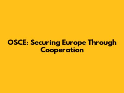 OSCE: Securing Europe Through Cooperation