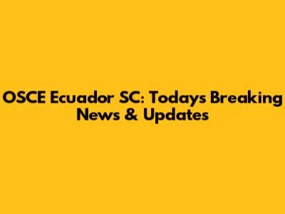 OSCE Ecuador SC: Today's Breaking News & Updates