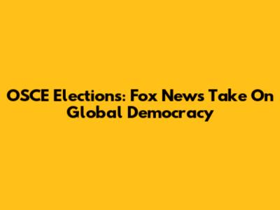 OSCE Elections: Fox News' Take On Global Democracy