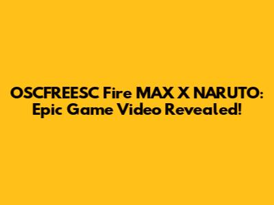 OSCFREESC Fire MAX X NARUTO: Epic Game Video Revealed!