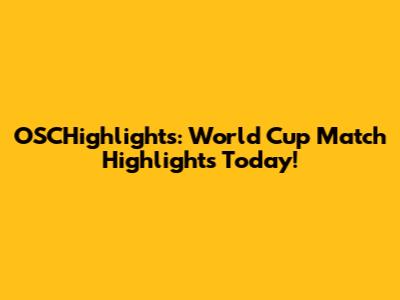 OSCHighlights: World Cup Match Highlights Today!