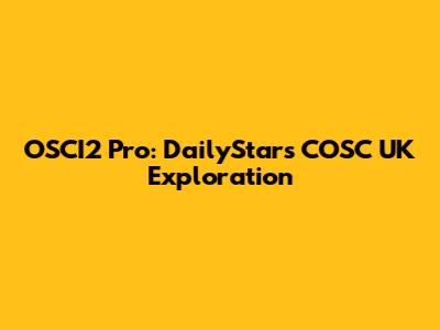 OSCI2 Pro: DailyStar's COSC UK Exploration