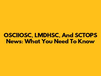 OSCIIOSC, LMDHSC, And SCTOPS News: What You Need To Know