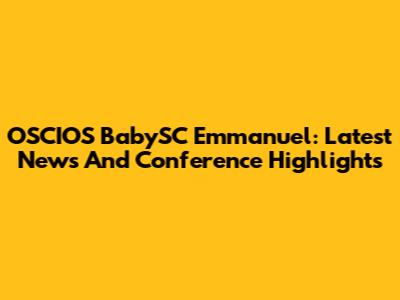 OSCIOS BabySC Emmanuel: Latest News And Conference Highlights