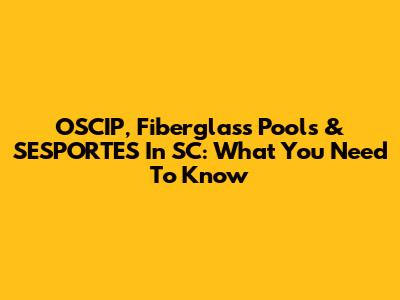 OSCIP, Fiberglass Pools & SESPORTES In SC: What You Need To Know