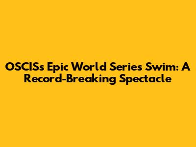 OSCIS's Epic World Series Swim: A Record-Breaking Spectacle