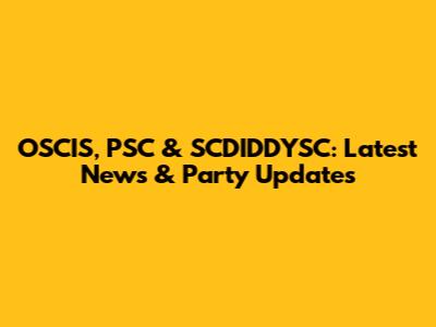 OSCIS, PSC & SCDIDDYSC: Latest News & Party Updates