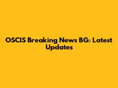 OSCIS Breaking News BG: Latest Updates