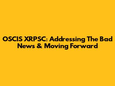 OSCIS XRPSC: Addressing The Bad News & Moving Forward