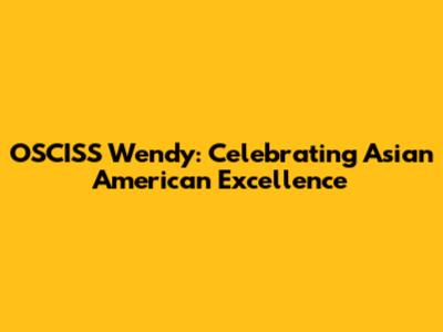 OSCISS Wendy: Celebrating Asian American Excellence