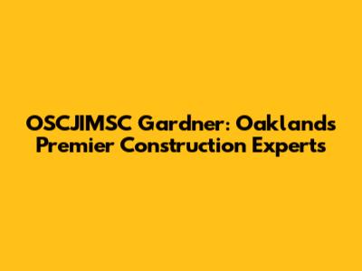 OSCJIMSC Gardner: Oakland's Premier Construction Experts