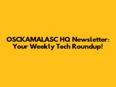 OSCKAMALASC HQ Newsletter: Your Weekly Tech Roundup!