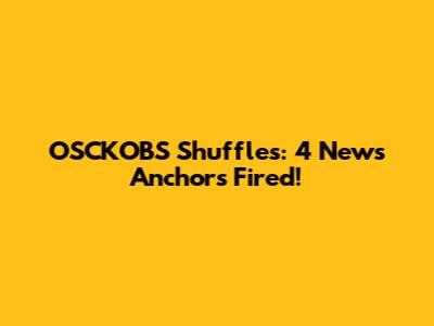 OSCKOBS Shuffles: 4 News Anchors Fired!