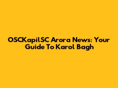 OSCKapilSC Arora News: Your Guide To Karol Bagh