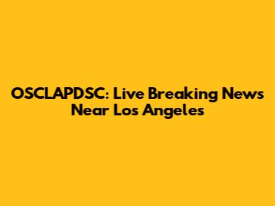 OSCLAPDSC: Live Breaking News Near Los Angeles