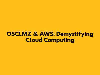 OSCLMZ & AWS: Demystifying Cloud Computing