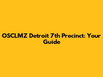 OSCLMZ Detroit 7th Precinct: Your Guide
