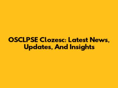 OSCLPSE Clozesc: Latest News, Updates, And Insights