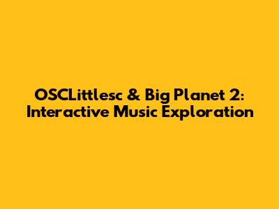 OSCLittlesc & Big Planet 2: Interactive Music Exploration