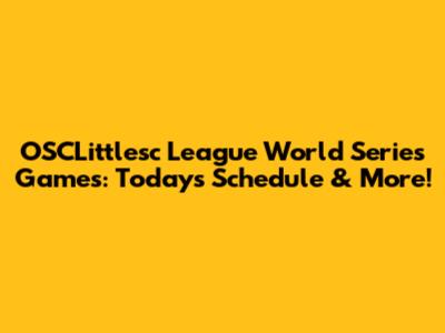 OSCLittlesc League World Series Games: Today's Schedule & More!