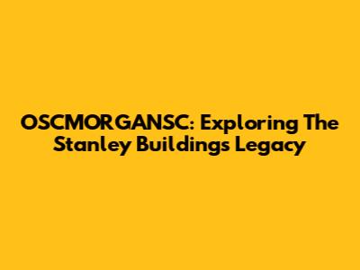 OSCMORGANSC: Exploring The Stanley Building's Legacy