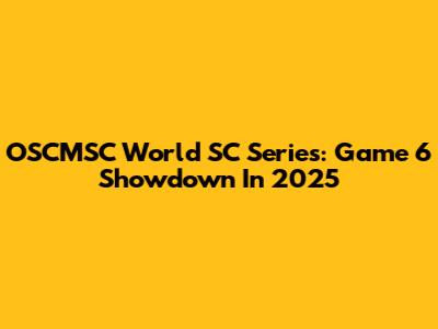 OSCMSC World SC Series: Game 6 Showdown In 2025