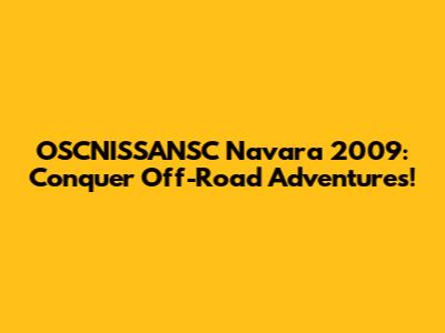OSCNISSANSC Navara 2009: Conquer Off-Road Adventures!
