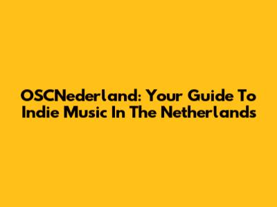 OSCNederland: Your Guide To Indie Music In The Netherlands