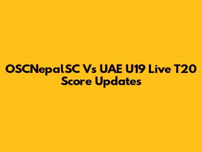 OSCNepalSC Vs UAE U19 Live T20 Score Updates