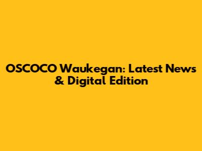 OSCOCO Waukegan: Latest News & Digital Edition