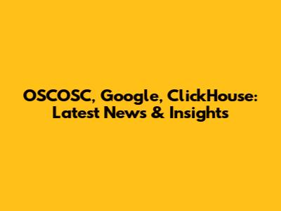 OSCOSC, Google, ClickHouse: Latest News & Insights