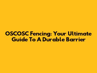 OSCOSC Fencing: Your Ultimate Guide To A Durable Barrier