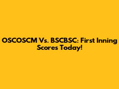 OSCOSCM Vs. BSCBSC: First Inning Scores Today!