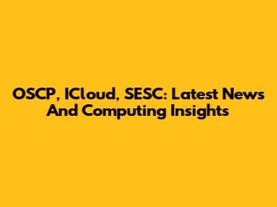OSCP, ICloud, SESC: Latest News And Computing Insights