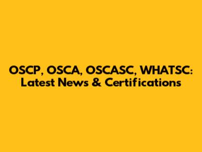 OSCP, OSCA, OSCASC, WHATSC: Latest News & Certifications