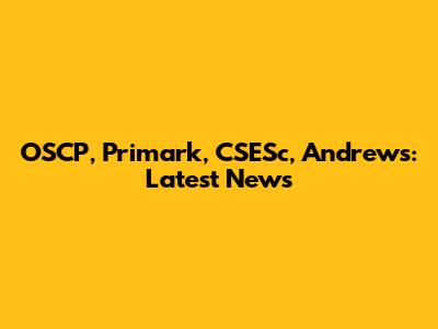 OSCP, Primark, CSESc, Andrews: Latest News