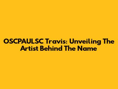 OSCPAULSC Travis: Unveiling The Artist Behind The Name