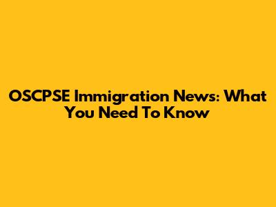 OSCPSE Immigration News: What You Need To Know