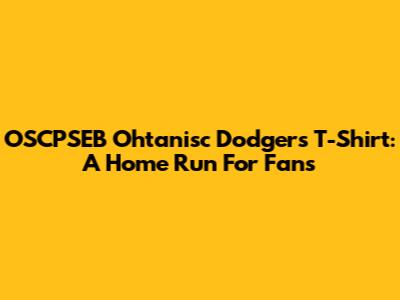 OSCPSEB Ohtanisc Dodgers T-Shirt: A Home Run For Fans