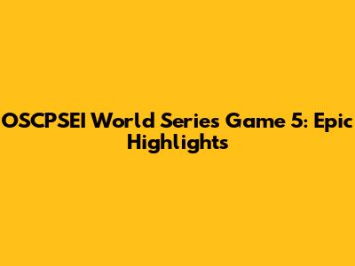 OSCPSEI World Series Game 5: Epic Highlights