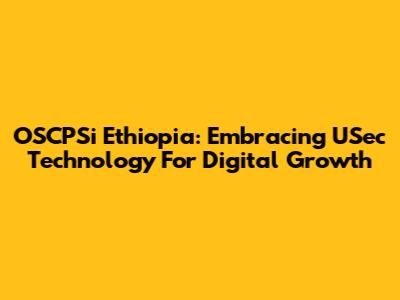 OSCPSi Ethiopia: Embracing USec Technology For Digital Growth