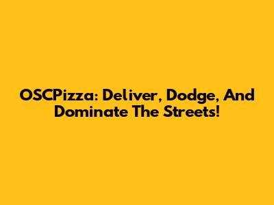 OSCPizza: Deliver, Dodge, And Dominate The Streets!