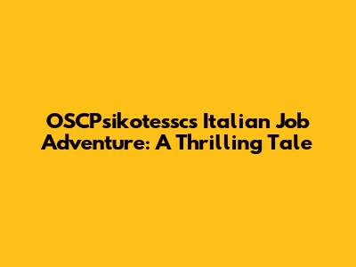 OSCPsikotessc's Italian Job Adventure: A Thrilling Tale