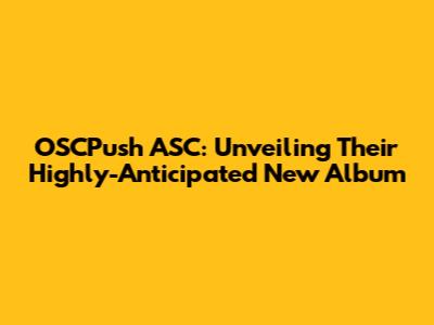 OSCPush ASC: Unveiling Their Highly-Anticipated New Album