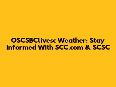 OSCSBClivesc Weather: Stay Informed With SCC.com & SCSC
