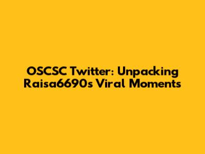 OSCSC Twitter: Unpacking Raisa6690's Viral Moments