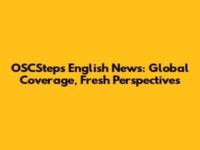 OSCSteps English News: Global Coverage, Fresh Perspectives