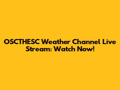 OSCTHESC Weather Channel Live Stream: Watch Now!