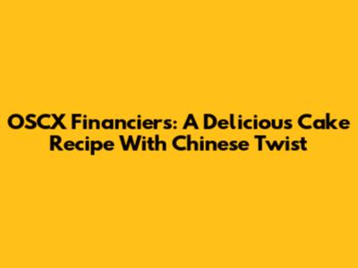 OSCX Financiers: A Delicious Cake Recipe With Chinese Twist